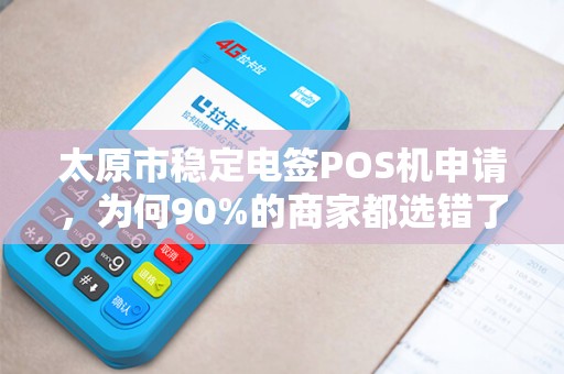 太原市稳定电签POS机申请，为何90%的商家都选错了？真相让人震惊！