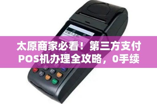 太原商家必看！第三方支付POS机办理全攻略，0手续费真的靠谱吗？