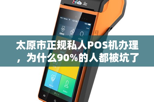 太原市正规私人POS机办理，为什么90%的人都被坑了？真相让人震惊！