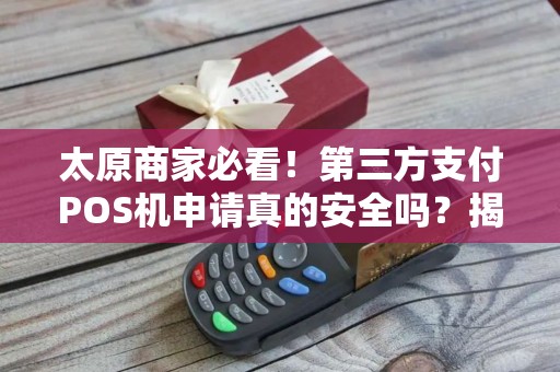 太原商家必看！第三方支付POS机申请真的安全吗？揭秘5大避坑指南