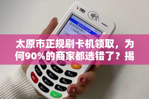 太原市正规刷卡机领取，为何90%的商家都选错了？揭秘隐藏的3大陷阱！