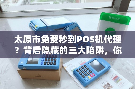 太原市免费秒到POS机代理？背后隐藏的三大陷阱，你中招了吗？