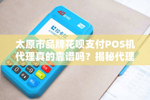 太原市品牌花呗支付POS机代理真的靠谱吗？揭秘代理背后的5大陷阱！