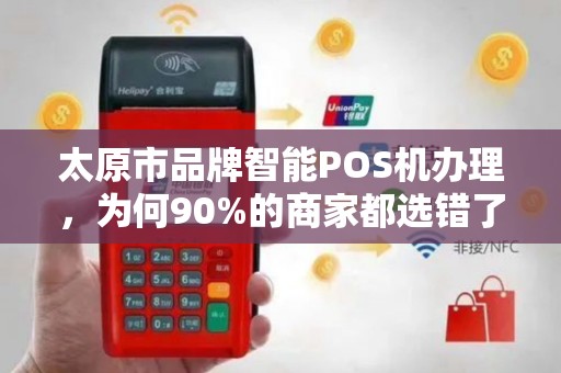 太原市品牌智能POS机办理，为何90%的商家都选错了？这些隐藏坑你一定要避开！