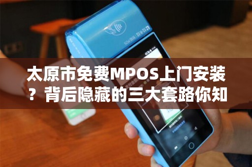 太原市免费MPOS上门安装？背后隐藏的三大套路你知道吗？