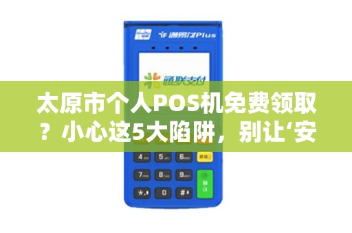 太原市个人POS机免费领取？小心这5大陷阱，别让‘安全’变‘风险’