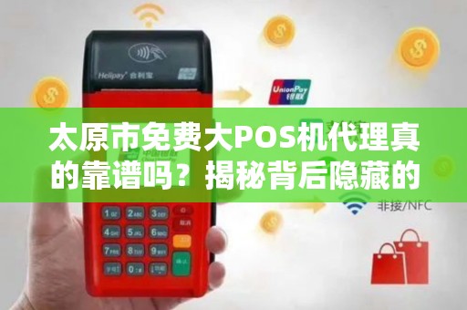 太原市免费大POS机代理真的靠谱吗？揭秘背后隐藏的三大陷阱！