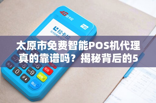 太原市免费智能POS机代理真的靠谱吗？揭秘背后的5大陷阱！