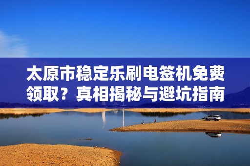 太原市稳定乐刷电签机免费领取？真相揭秘与避坑指南！