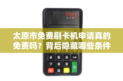 太原市免费刷卡机申请真的免费吗？背后隐藏哪些条件？