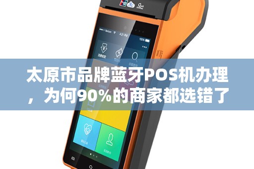 太原市品牌蓝牙POS机办理，为何90%的商家都选错了？揭秘3大隐藏陷阱！
