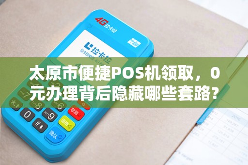 太原市便捷POS机领取，0元办理背后隐藏哪些套路？