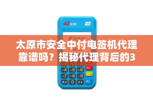 太原市安全中付电签机代理靠谱吗？揭秘代理背后的3大风险与4个避坑指南！