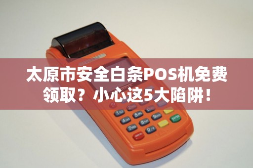 太原市安全白条POS机免费领取？小心这5大陷阱！