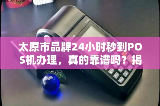 太原市品牌24小时秒到POS机办理，真的靠谱吗？揭秘背后隐藏的3大风险！