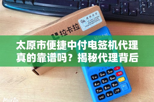 太原市便捷中付电签机代理真的靠谱吗？揭秘代理背后的5大陷阱！