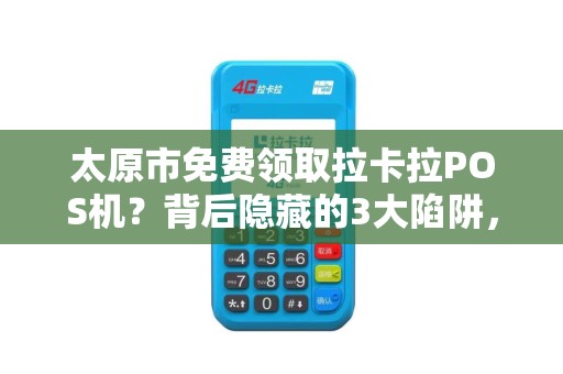 太原市免费领取拉卡拉POS机？背后隐藏的3大陷阱，第2个让商家血本无归！