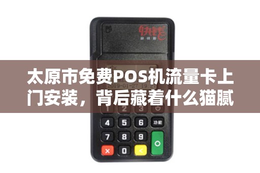 太原市免费POS机流量卡上门安装，背后藏着什么猫腻？