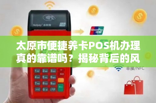 太原市便捷养卡POS机办理真的靠谱吗？揭秘背后的风险与真相！