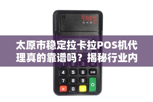 太原市稳定拉卡拉POS机代理真的靠谱吗？揭秘行业内幕与避坑指南！