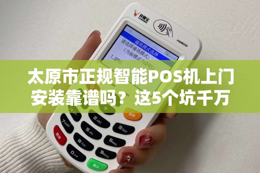 太原市正规智能POS机上门安装靠谱吗？这5个坑千万别踩！