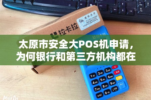 太原市安全大POS机申请，为何银行和第三方机构都在抢着推荐？背后藏着这些猫腻！