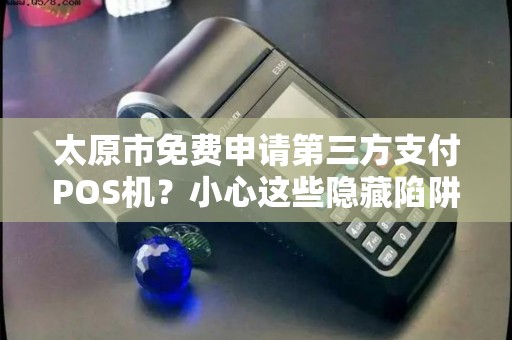 太原市免费申请第三方支付POS机？小心这些隐藏陷阱！