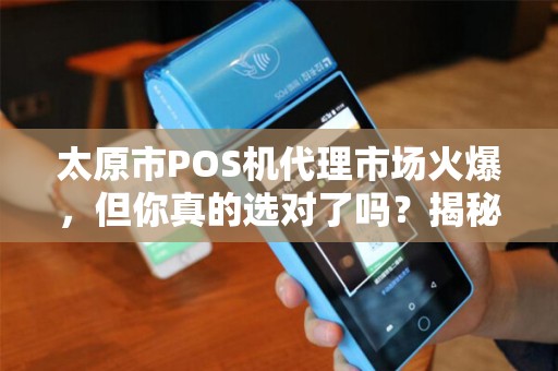 太原市POS机代理市场火爆，但你真的选对了吗？揭秘3大隐藏陷阱！