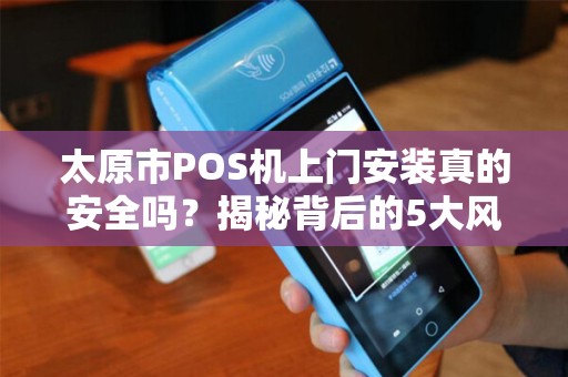 太原市POS机上门安装真的安全吗？揭秘背后的5大风险与防范措施！