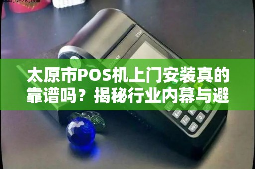 太原市POS机上门安装真的靠谱吗？揭秘行业内幕与避坑指南！