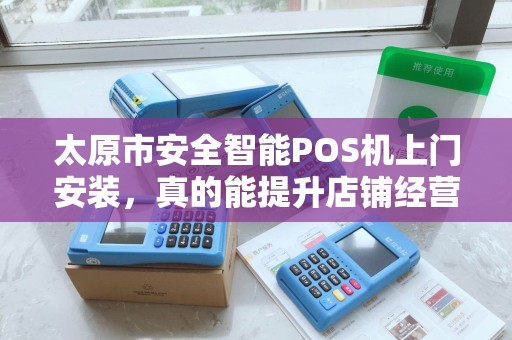 太原市安全智能POS机上门安装，真的能提升店铺经营效率吗？