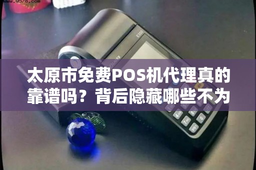 太原市免费POS机代理真的靠谱吗？背后隐藏哪些不为人知的套路？