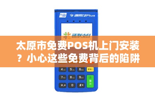 太原市免费POS机上门安装？小心这些免费背后的陷阱！
