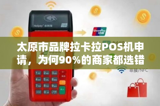 太原市品牌拉卡拉POS机申请，为何90%的商家都选错了？这些坑你必须知道！