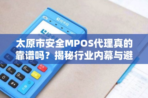 太原市安全MPOS代理真的靠谱吗？揭秘行业内幕与避坑指南！