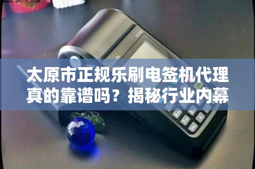 太原市正规乐刷电签机代理真的靠谱吗？揭秘行业内幕与避坑指南！