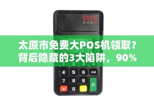 太原市免费大POS机领取？背后隐藏的3大陷阱，90%的商家已中招！