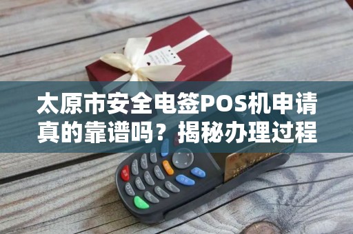 太原市安全电签POS机申请真的靠谱吗？揭秘办理过程中的5大陷阱！