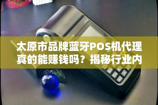 太原市品牌蓝牙POS机代理真的能赚钱吗？揭秘行业内幕与避坑指南！