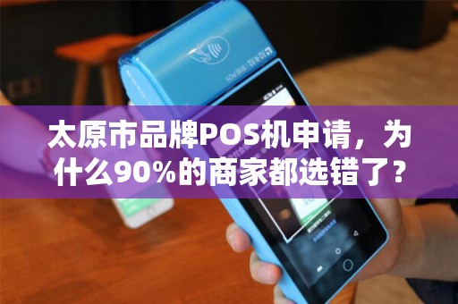 太原市品牌POS机申请，为什么90%的商家都选错了？揭秘3大避坑指南！