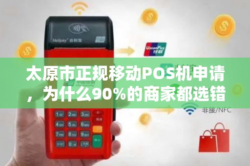 太原市正规移动POS机申请，为什么90%的商家都选错了？揭秘3大避坑指南！