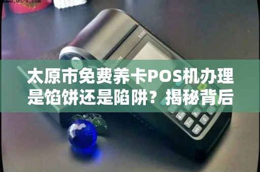 太原市免费养卡POS机办理是馅饼还是陷阱？揭秘背后不为人知的猫腻！