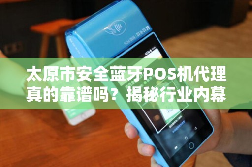 太原市安全蓝牙POS机代理真的靠谱吗？揭秘行业内幕与避坑指南！