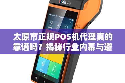 太原市正规POS机代理真的靠谱吗？揭秘行业内幕与避坑指南！