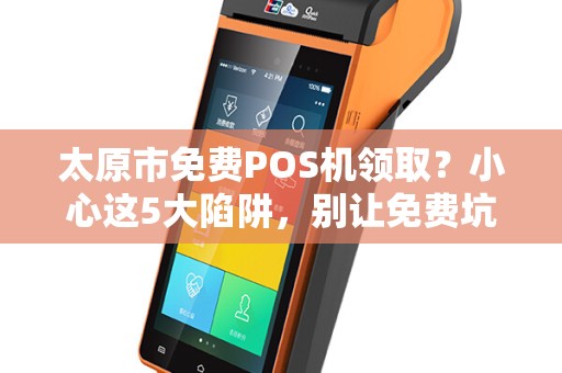 太原市免费POS机领取？小心这5大陷阱，别让免费坑了你！