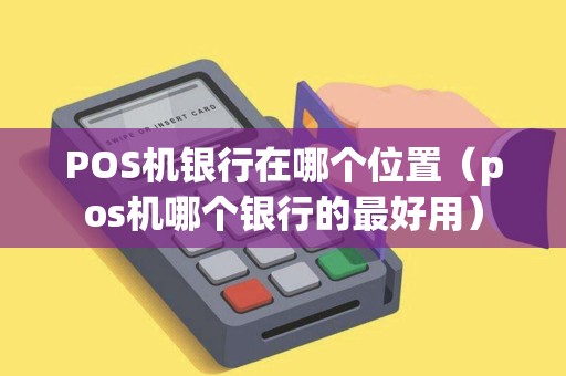 POS机银行在哪个位置（pos机哪个银行的最好用）