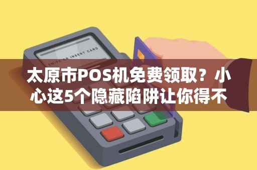 太原市POS机免费领取？小心这5个隐藏陷阱让你得不偿失！