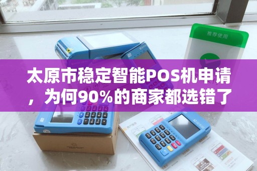 太原市稳定智能POS机申请，为何90%的商家都选错了？揭秘3大隐藏陷阱！