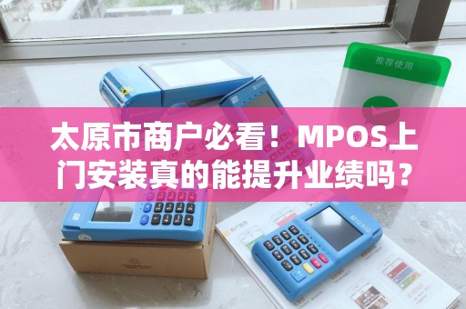 太原市商户必看！MPOS上门安装真的能提升业绩吗？背后隐藏的3大陷阱！