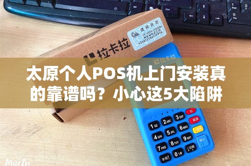 太原个人POS机上门安装真的靠谱吗？小心这5大陷阱！